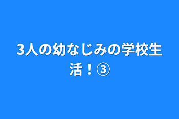 3人の幼なじみの学校生活！③