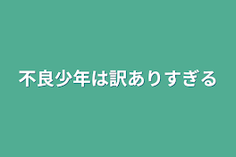 不良少年は訳ありすぎる