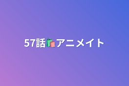 57話🛍アニメイト