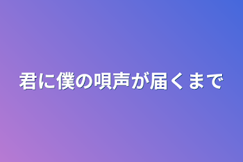 君に僕の唄声が届くまで