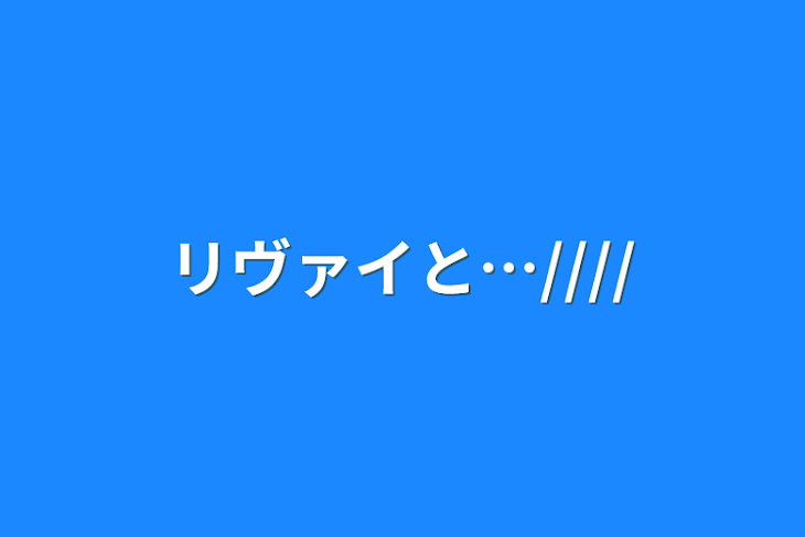 「リヴァイと…////」のメインビジュアル