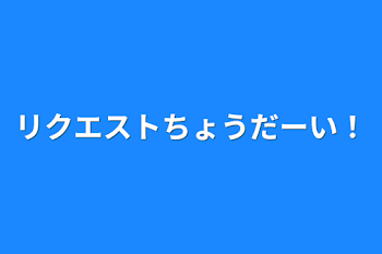 リクエストちょうだーい！