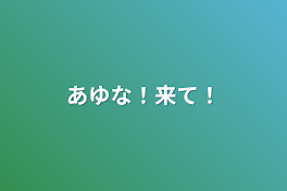 あゆな！来て！