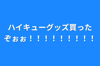 ハイキューグッズ買ったぞぉぉ！！！！！！！！！