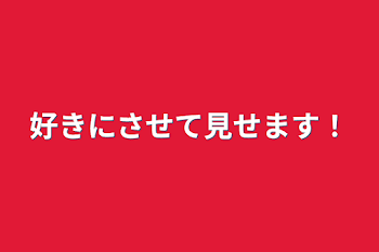 好きにさせて見せます！