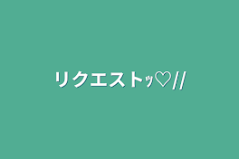 リクエストｯ♡//