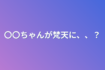 〇〇ちゃんが梵天に、、？