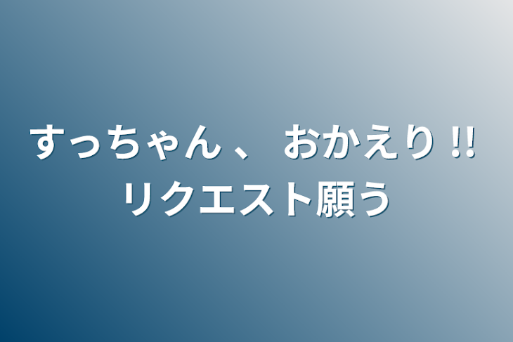 「すっちゃん 、 おかえり  !!  リクエスト願う」のメインビジュアル