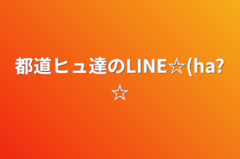 都道ヒュ達のLINE☆(ha?☆