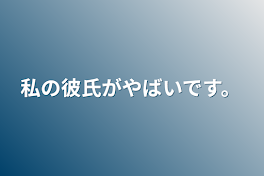 私の彼氏がやばいです。