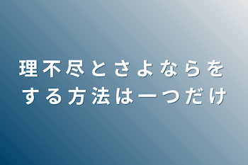 理 不 尽 と さ よ な ら を す る 方 法 は 一 つ だ け