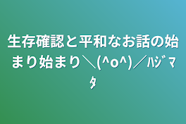 生存確認と平和なお話の始まり始まり＼(^o^)／ﾊｼﾞﾏﾀ