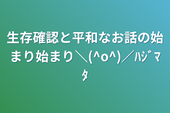 生存確認と平和なお話の始まり始まり＼(^o^)／ﾊｼﾞﾏﾀ