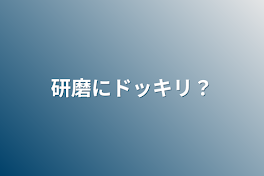 研磨にドッキリ？