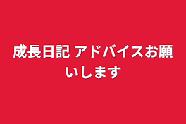 成長日記   アドバイスお願いします