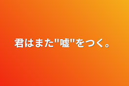 君はまた"嘘"をつく。