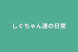 しぐちゃん達の日常