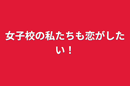 女子校の私たちも恋がしたい！