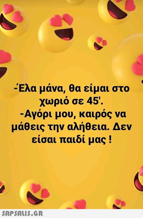 -Ελα μάνα, θα είμαι στο χωριό σε 45 . - Αγόρι μου, καιρός να μάθεις την αλήθεια. Δεν είσαι παιδί μας !