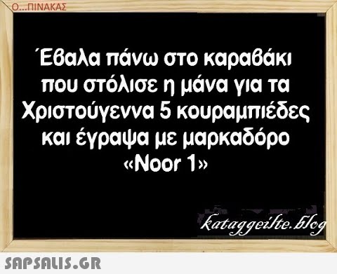 Ο...ΠΙΝΑΚΑΣ Έβαλα πάνω στο καραβάκι που στόλισε η μάνα για τα Χριστούγεννα 5 κουραμπιέδες και έγραψα με μαρκαδόρο Νor 1% SAPSALIS.G.