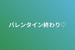 バレンタイン終わり♡