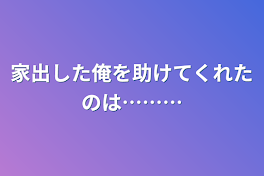 家出した俺を助けてくれたのは………