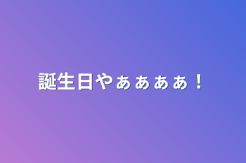 誕生日やぁぁぁぁ！