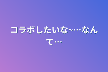 コラボしたいな~…なんて…