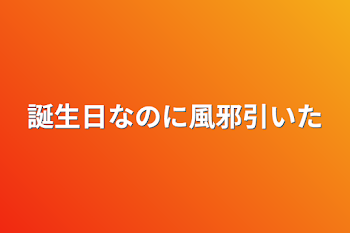 誕生日なのに風邪引いた