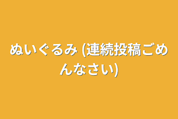 ぬいぐるみ (連続投稿ごめんなさい)