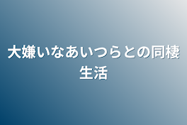 大嫌いなアイツらとの同居生活