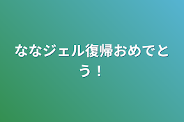 ななジェル復帰おめでとう！