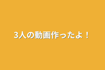 3人の動画作ったよ！