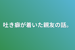 吐き癖が着いた親友の話。