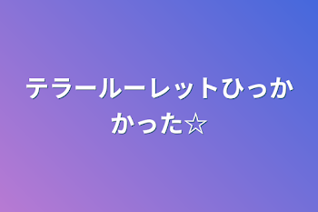 テラールーレットひっかかった☆