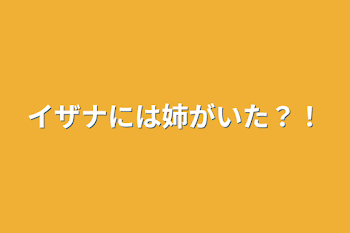 イザナには姉がいた？！