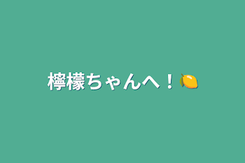 檸檬ちゃんへ！🍋