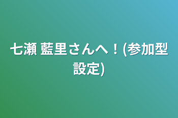 七瀬 藍里さんへ！(参加型設定)