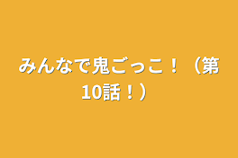 みんなで鬼ごっこ！（第10話！）