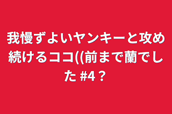 我慢ずよいヤンキーと攻め続けるココ((前まで蘭でした   #4？