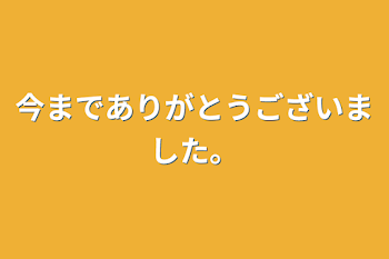 今までありがとうございました。