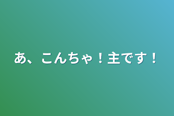 あ、こんちゃ！
主です！