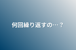 何回繰り返すの…？