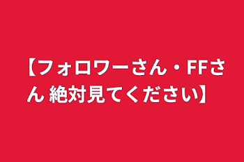 【フォロワーさん・FFさん 絶対見てください】