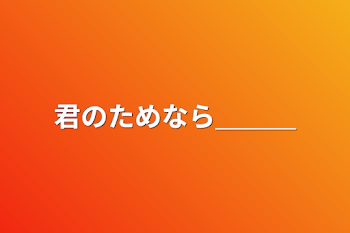 君のためなら＿＿＿