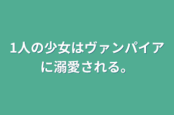 「1人の少女はヴァンパイアに溺愛される。」のメインビジュアル