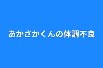 あかさかくんの体調不良