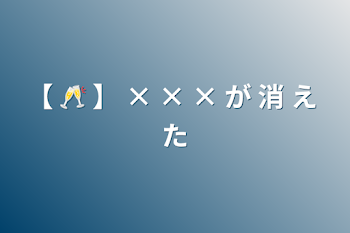 「【 🥂 】 × × × が 消 え た」のメインビジュアル