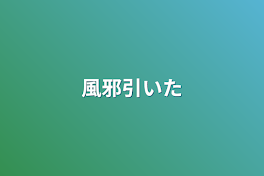 風邪引いた