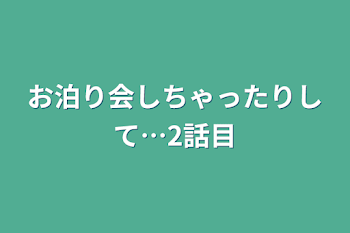 お泊り会しちゃったりして…2話目